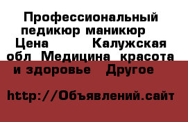 Профессиональный педикюр маникюр  › Цена ­ 500 - Калужская обл. Медицина, красота и здоровье » Другое   